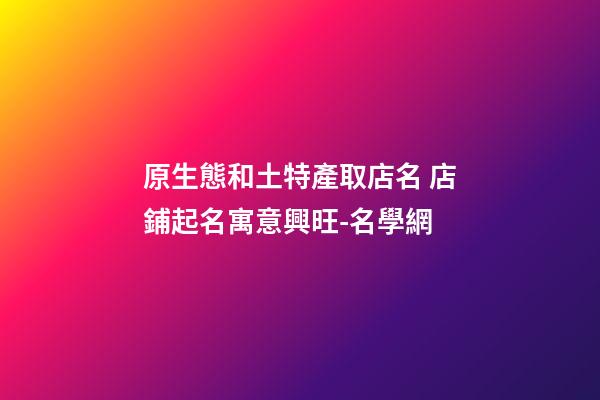 原生態和土特產取店名 店鋪起名寓意興旺-名學網-第1張-店鋪起名-玄機派